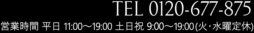 TEL 0120-677-875 営業時間　土日祝　9:00～19:00　平日　11:00～19:00（火・水曜定休）